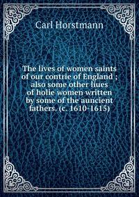 The lives of women saints of our contrie of England ; also some other liues of holie women written by some of the auncient fathers. (c. 1610-1615)