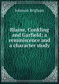 Blaine, Conkling and Garfield; a reminiscence and a character study