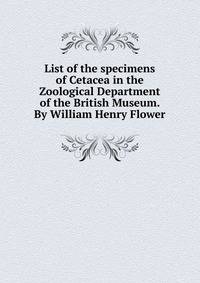List of the specimens of Cetacea in the Zoological Department of the British Museum. By William Henry Flower