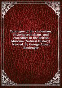 Catalogue of the chelonians, rhynchocephalians, and crocodiles in the British Museum (Natural History). New ed. By George Albert Boulenger
