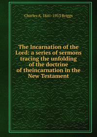 The Incarnation of the Lord: a series of sermons tracing the unfolding of the doctrine of theincarnation in the New Testament