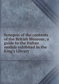 Synopsis of the contents of the British Museum; a guide to the Italian medals exhibited in the King's Library