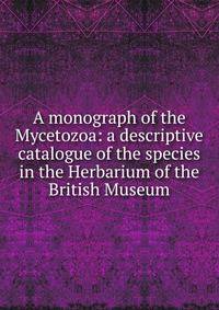 A monograph of the Mycetozoa: a descriptive catalogue of the species in the Herbarium of the British Museum