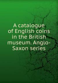 A catalogue of English coins in the British museum. Anglo-Saxon series