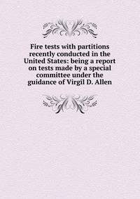 Fire tests with partitions recently conducted in the United States: being a report on tests made by a special committee under the guidance of Virgil D. Allen