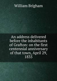 An address delivered before the inhabitants of Grafton: on the first centennial anniversary of that town, April 29, 1835