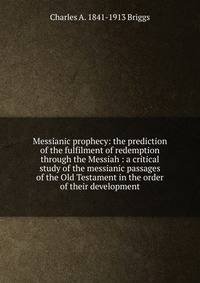 Messianic prophecy: the prediction of the fulfilment of redemption through the Messiah : a critical study of the messianic passages of the Old Testament in the order of their development