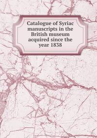 Catalogue of Syriac manuscripts in the British museum acquired since the year 1838