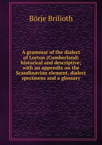 A grammar of the dialect of Lorton (Cumberland) historical and descriptive; with an appendix on the Scandinavian element, dialect specimens and a glossary
