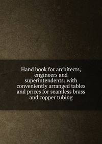 Hand book for architects, engineers and superintendents: with conveniently arranged tables and prices for seamless brass and copper tubing