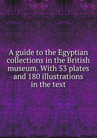 A guide to the Egyptian collections in the British museum. With 53 plates and 180 illustrations in the text