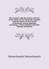 The compact with the charter and laws of the colony of New Plymouth: together with the charter of the Council at Plymouth, and an appendix, containing . of New England, and other valuable documents