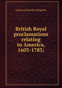 British Royal proclamations relating to America, 1603-1783;