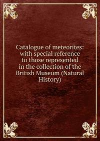 Catalogue of meteorites: with special reference to those represented in the collection of the British Museum (Natural History)