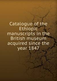 Catalogue of the Ethiopic manuscripts in the British museum acquired since the year 1847