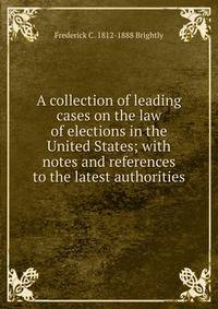 A collection of leading cases on the law of elections in the United States; with notes and references to the latest authorities