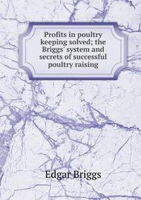Profits in poultry keeping solved; the Briggs' system and secrets of successful poultry raising