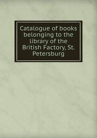 Catalogue of books belonging to the library of the British Factory, St. Petersburg