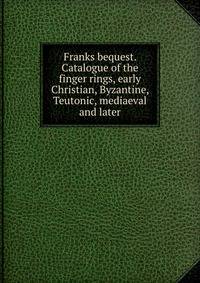 Franks bequest. Catalogue of the finger rings, early Christian, Byzantine, Teutonic, mediaeval and later