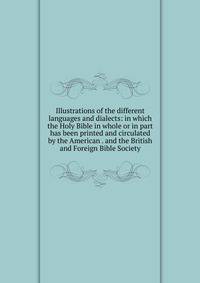 Illustrations of the different languages and dialects: in which the Holy Bible in whole or in part has been printed and circulated by the American . and the British and Foreign Bible Society