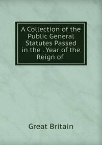 A Collection of the Public General Statutes Passed in the . Year of the Reign of .