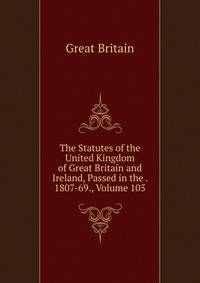 The Statutes of the United Kingdom of Great Britain and Ireland, Passed in the . 1807-69., Volume 105