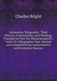 Submarine Telegraphs: Their History, Construction, and Working. Founded in Part On W?nschendorff's 'trait? De T?legraphie Sous-Marine' and Compiled from Authoritative and Exclusive Sources