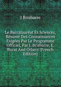 Le Baccalaureat Es Sciences, Resume Des Connaissances Exigees Par Le Programme Officiel, Par J. Brisbarre, E. Burat And Others (French Edition)