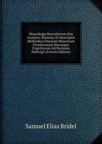 Muscologia Recentiorum Seu Analysis, Historia, Et Descriptio Methodica Omnium Muscorum Frondosorum Hucusque Cognitorum Ad Normam Hedwigii (French Edition)