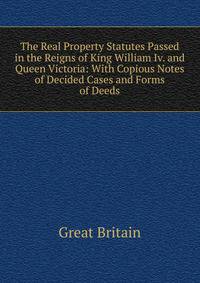The Real Property Statutes Passed in the Reigns of King William Iv. and Queen Victoria: With Copious Notes of Decided Cases and Forms of Deeds