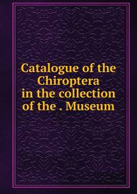 Catalogue of the Chiroptera in the collection of the . Museum