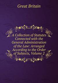 A Collection of Statutes Connected with the General Administration of the Law: Arranged According to the Order of Subjects, Volume 2