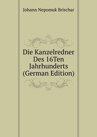 Die Kanzelredner Des 16Ten Jahrhunderts (German Edition)