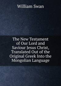 The New Testament of Our Lord and Saviour Jesus Christ, Translated Out of the Original Greek Into the Mongolian Language