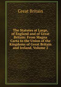 The Statutes at Large, of England and of Great Britain: From Magna Carta to the Union of the Kingdoms of Great Britain and Ireland, Volume 2