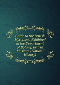 Guide to the British Mycetozoa Exhibited in the Department of Botany, British Museum (Natural History).