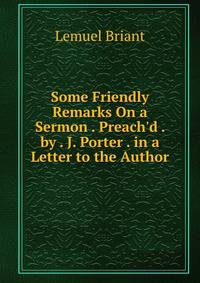 Some Friendly Remarks On a Sermon . Preach'd . by . J. Porter . in a Letter to the Author