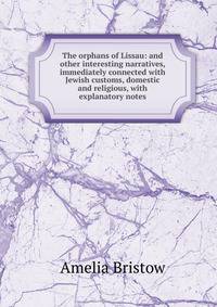 The orphans of Lissau: and other interesting narratives, immediately connected with Jewish customs, domestic and religious, with explanatory notes