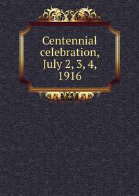 Centennial celebration, July 2, 3, 4, 1916