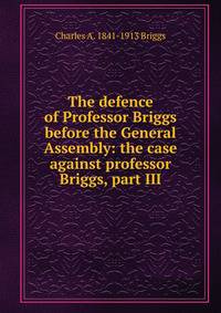 The defence of Professor Briggs before the General Assembly: the case against professor Briggs, part III