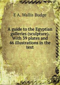 A guide to the Egyptian galleries (sculpture). With 39 plates and 46 illustrations in the text