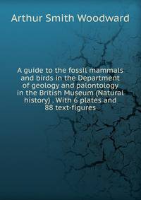 A guide to the fossil mammals and birds in the Department of geology and palontology in the British Museum (Natural history) . With 6 plates and 88 text-figures