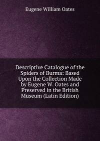 Descriptive Catalogue of the Spiders of Burma: Based Upon the Collection Made by Eugene W. Oates and Preserved in the British Museum (Latin Edition)