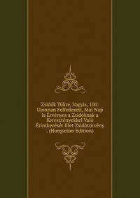 Zsidok Tukre, Vagyis, 100: Ujonnan Felfedezett, Mai Nap Is Ervenyes a Zsidoknak a Keresztenyekkel Valo Erintkezeset Illet Zsidotorveny . (Hungarian Edition)