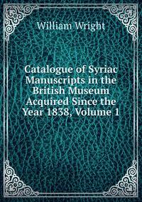 Catalogue of Syriac Manuscripts in the British Museum Acquired Since the Year 1838, Volume 1
