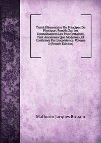 Trait? ?l?mentaire Ou Principes De Physique: Fond?s Sur Les Connoissances Les Plus Certaines, Tant Anciennes Que Modernes, Et Confirm?s Par L'exp?rience, Volume 2 (French Edition)