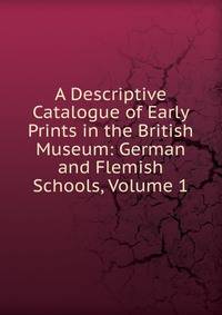 A Descriptive Catalogue of Early Prints in the British Museum: German and Flemish Schools, Volume 1