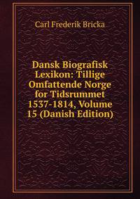 Dansk Biografisk Lexikon: Tillige Omfattende Norge for Tidsrummet 1537-1814, Volume 15 (Danish Edition)