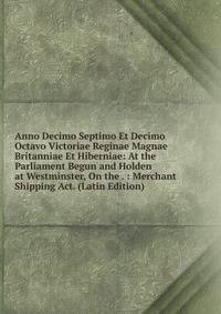 Anno Decimo Septimo Et Decimo Octavo Victoriae Reginae Magnae Britanniae Et Hiberniae: At the Parliament Begun and Holden at Westminster, On the . : Merchant Shipping Act. (Latin Edition)