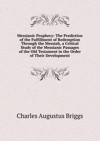 Messianic Prophecy: The Prediction of the Fulfillment of Redemption Through the Messiah, a Critical Study of the Messianic Passages of the Old Testament in the Order of Their Development
